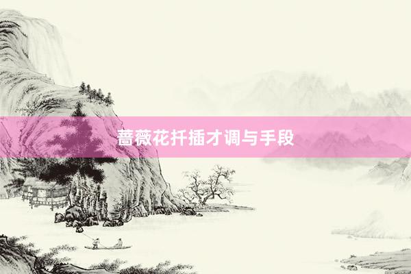 蔷薇花扦插才调与手段